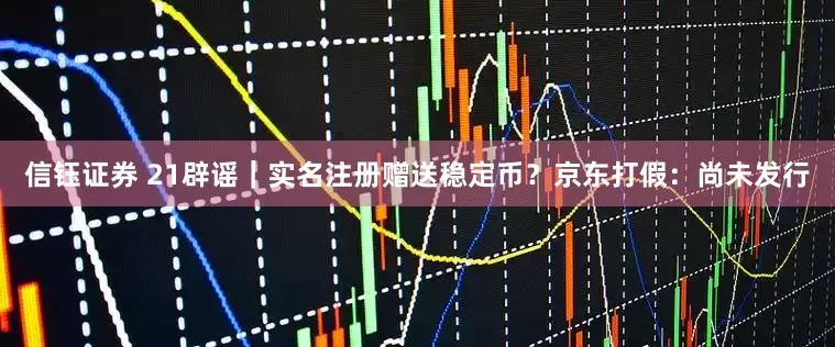 信钰证券 21辟谣｜实名注册赠送稳定币？京东打假：尚未发行