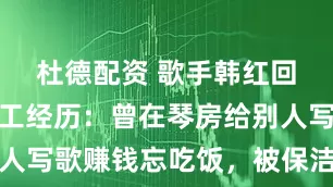 杜德配资 歌手韩红回忆大学打工经历：曾在琴房给别人写歌赚钱忘吃饭，被保洁阿姨提醒