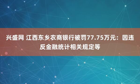 兴盛网 江西东乡农商银行被罚77.75万元：因违反金融统计相关规定等
