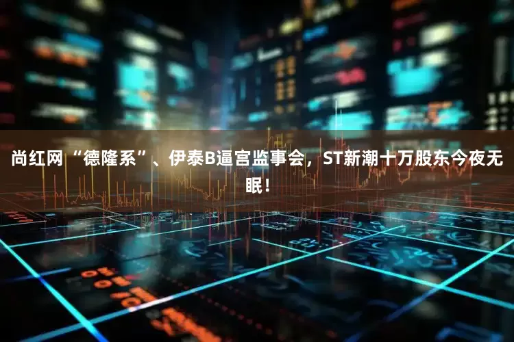 尚红网 “德隆系”、伊泰B逼宫监事会，ST新潮十万股东今夜无眠！