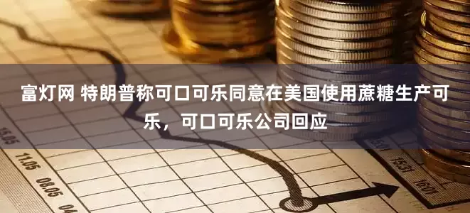 富灯网 特朗普称可口可乐同意在美国使用蔗糖生产可乐，可口可乐公司回应
