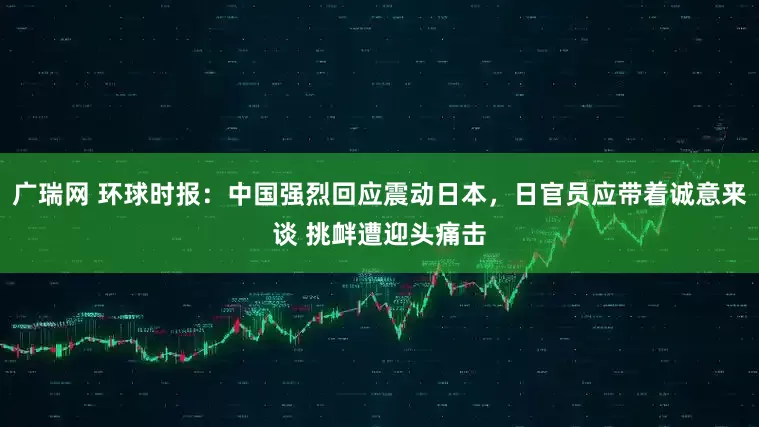 广瑞网 环球时报：中国强烈回应震动日本，日官员应带着诚意来谈 挑衅遭迎头痛击