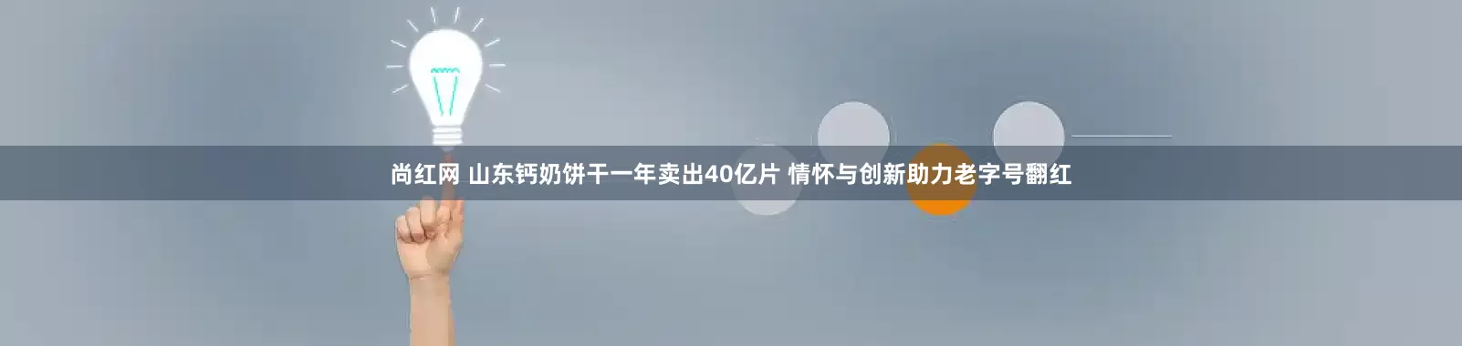 尚红网 山东钙奶饼干一年卖出40亿片 情怀与创新助力老字号翻红