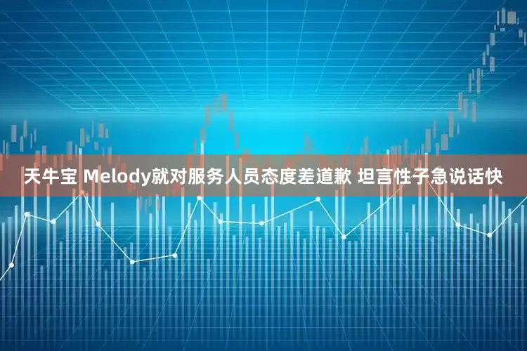 天牛宝 Melody就对服务人员态度差道歉 坦言性子急说话快
