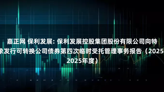 嘉正网 保利发展: 保利发展控股集团股份有限公司向特定对象发行可转换公司债券第四次临时受托管理事务报告（2025年度）